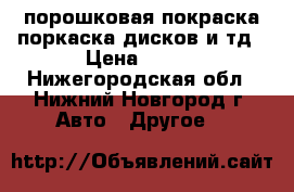 порошковая покраска,поркаска дисков и тд › Цена ­ 100 - Нижегородская обл., Нижний Новгород г. Авто » Другое   